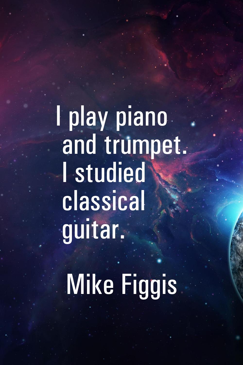 I play piano and trumpet. I studied classical guitar.