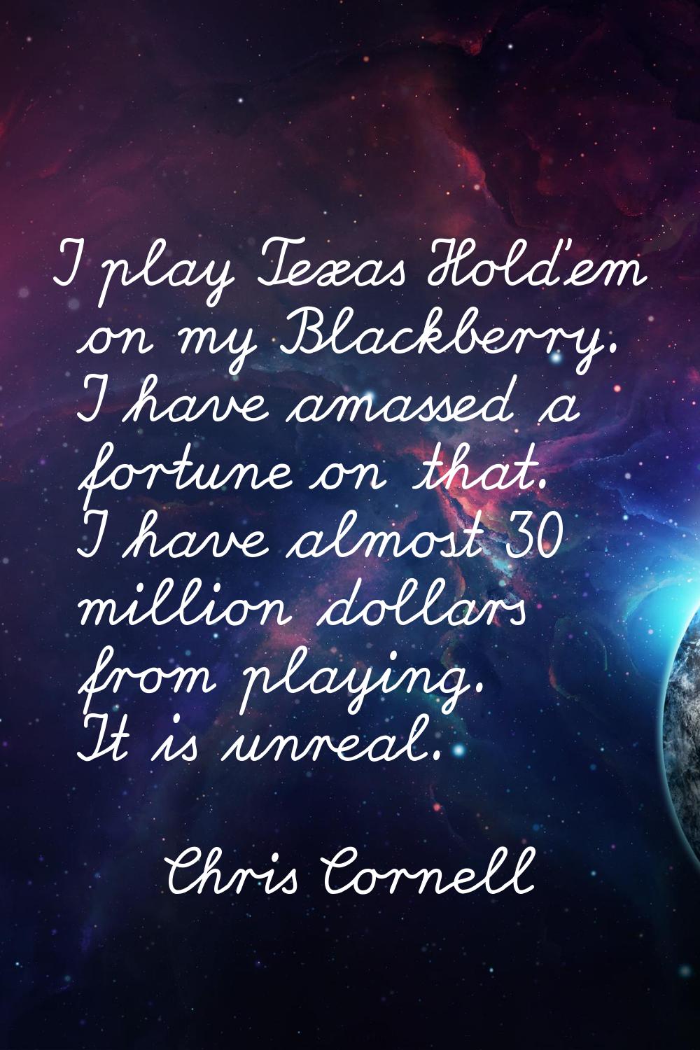 I play Texas Hold'em on my Blackberry. I have amassed a fortune on that. I have almost 30 million d