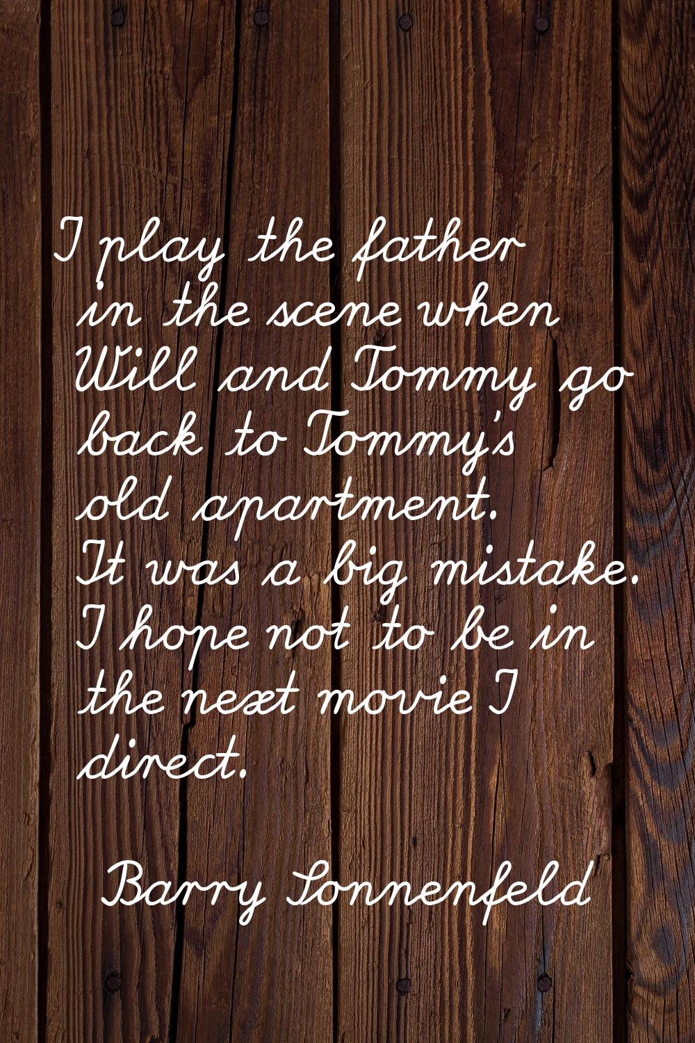 I play the father in the scene when Will and Tommy go back to Tommy's old apartment. It was a big m