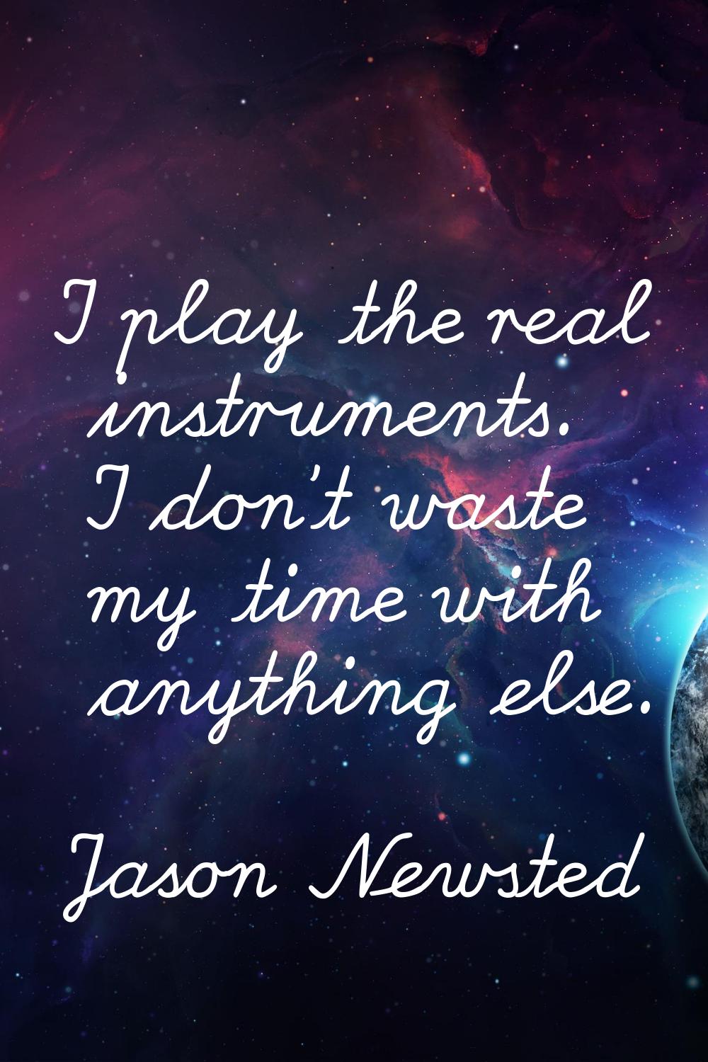 I play the real instruments. I don't waste my time with anything else.