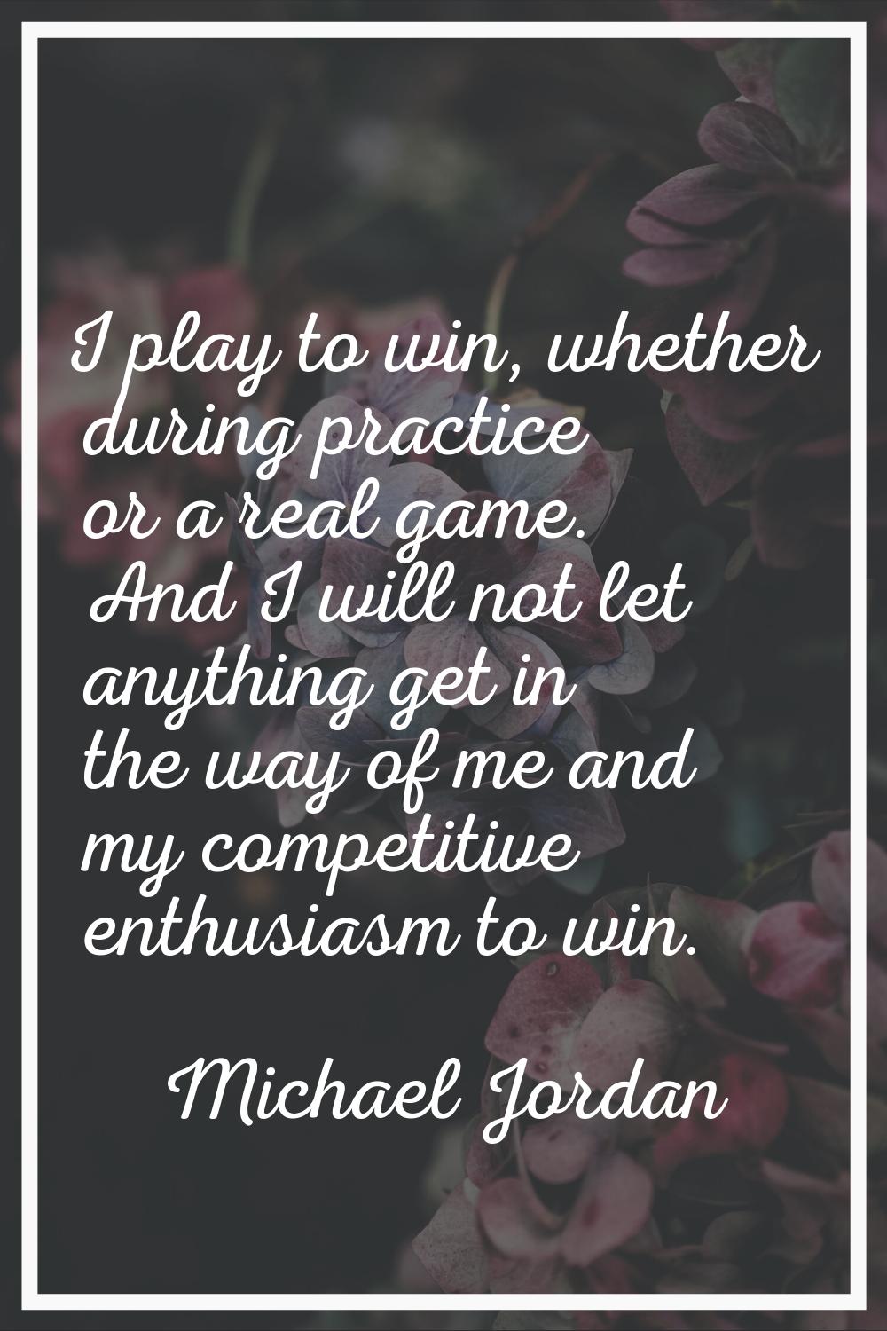 I play to win, whether during practice or a real game. And I will not let anything get in the way o