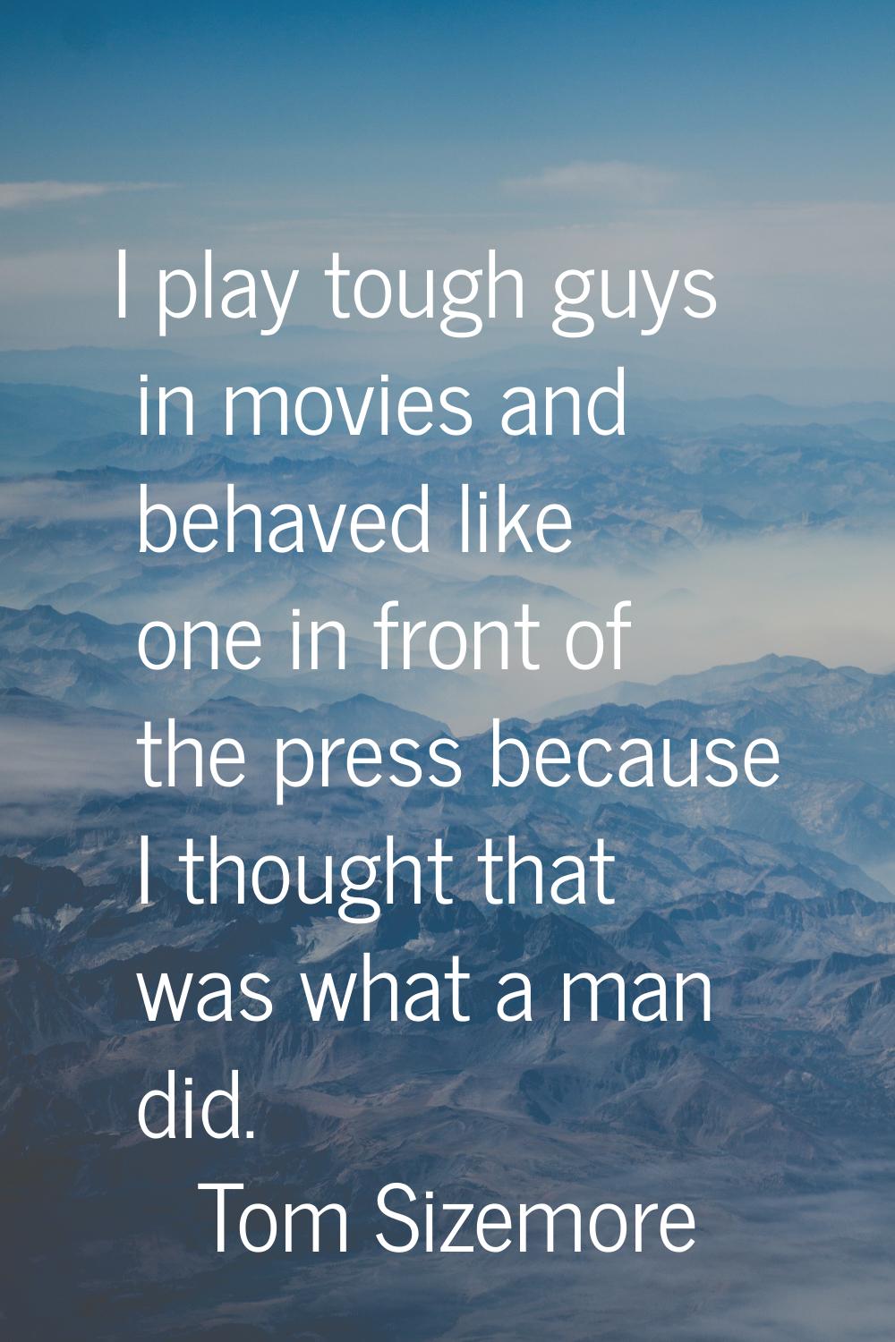 I play tough guys in movies and behaved like one in front of the press because I thought that was w