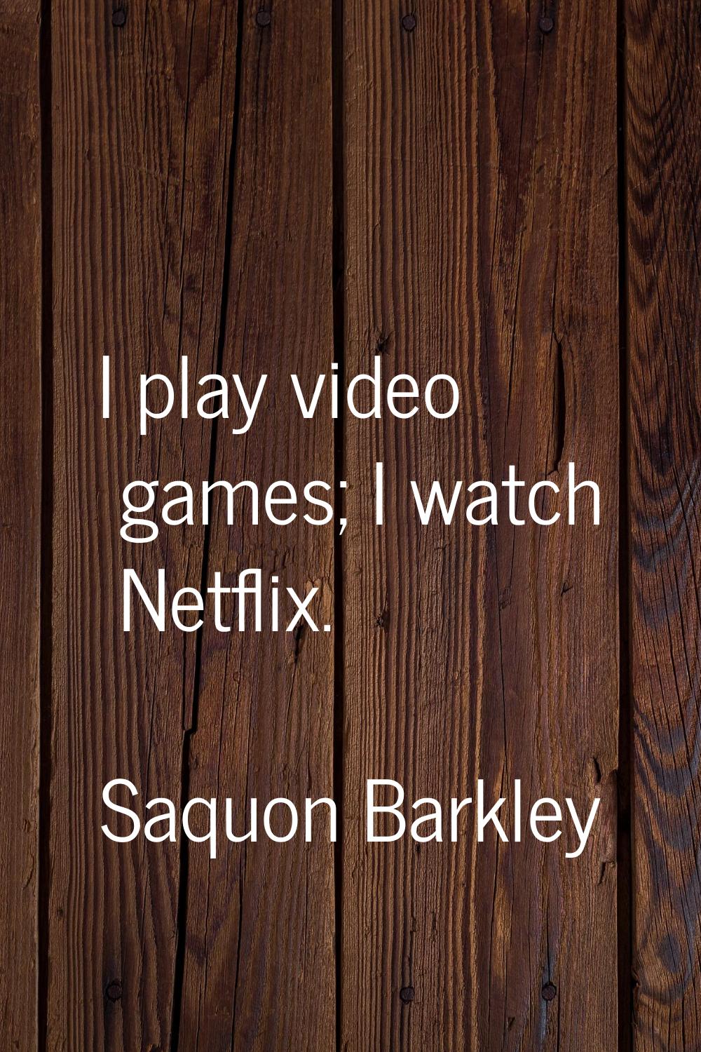 I play video games; I watch Netflix.