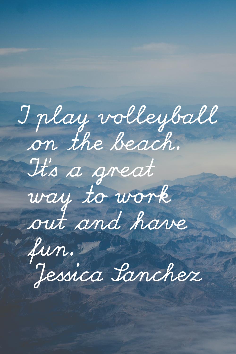 I play volleyball on the beach. It's a great way to work out and have fun.