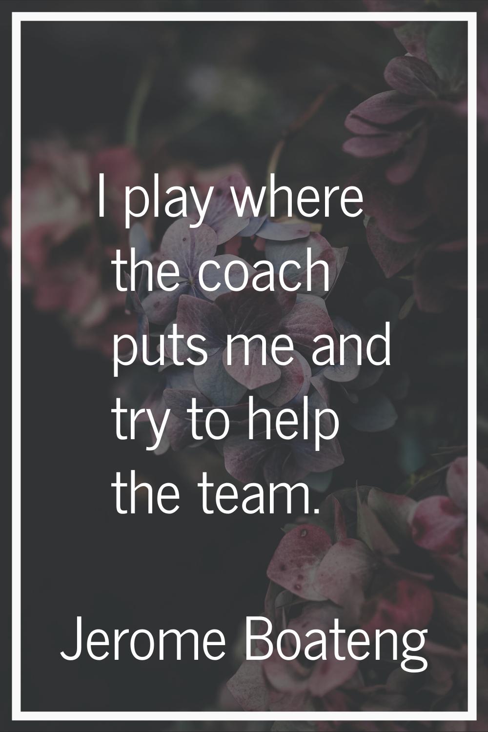 I play where the coach puts me and try to help the team.