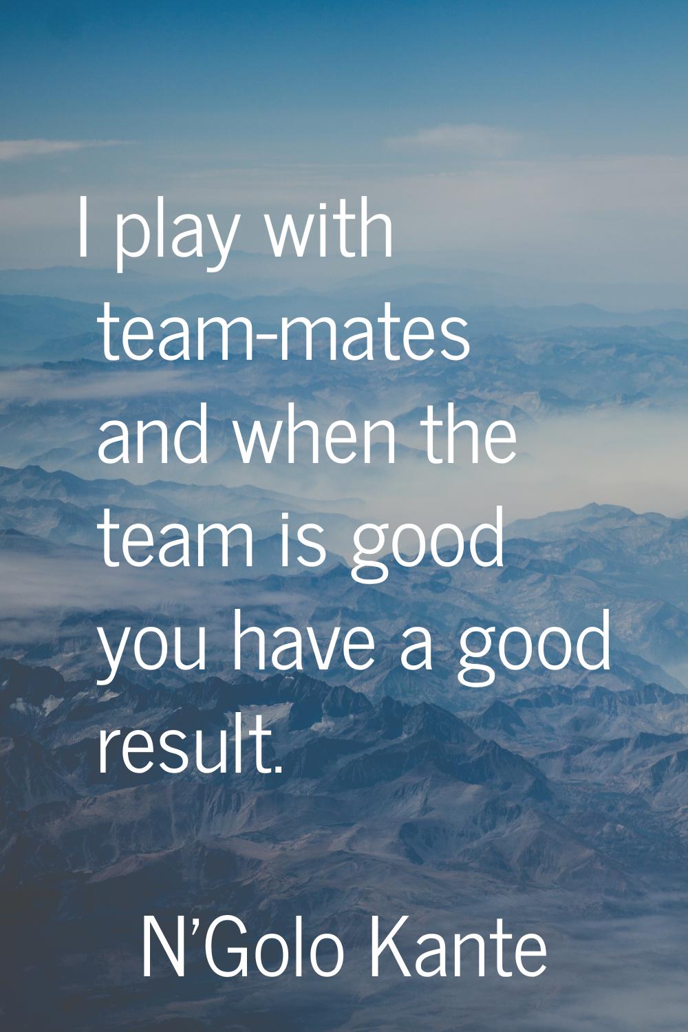 I play with team-mates and when the team is good you have a good result.
