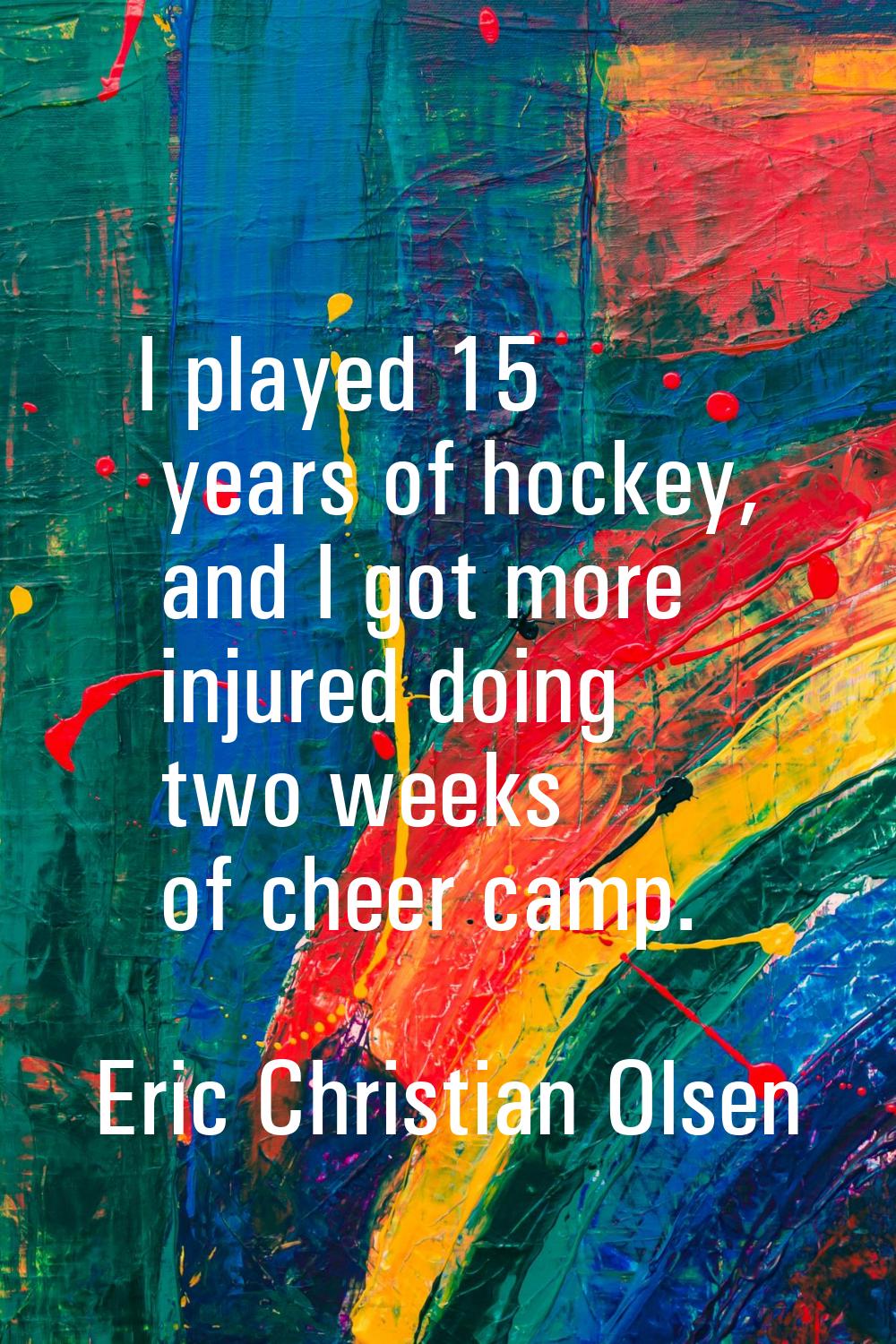 I played 15 years of hockey, and I got more injured doing two weeks of cheer camp.
