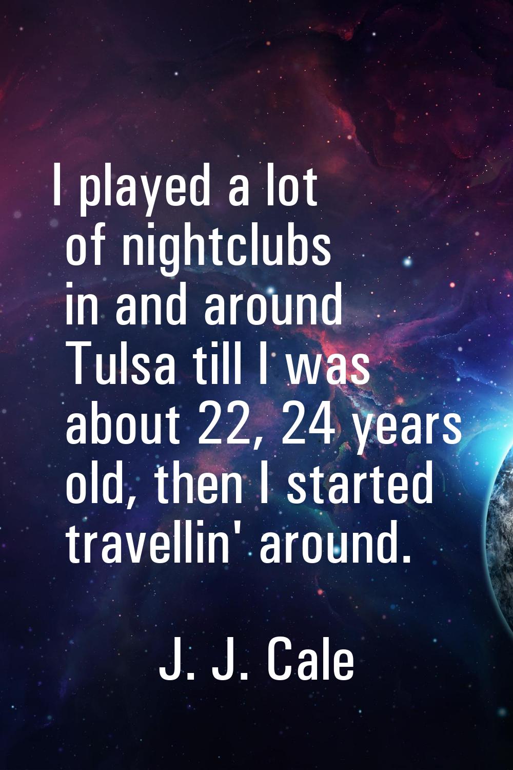 I played a lot of nightclubs in and around Tulsa till I was about 22, 24 years old, then I started 