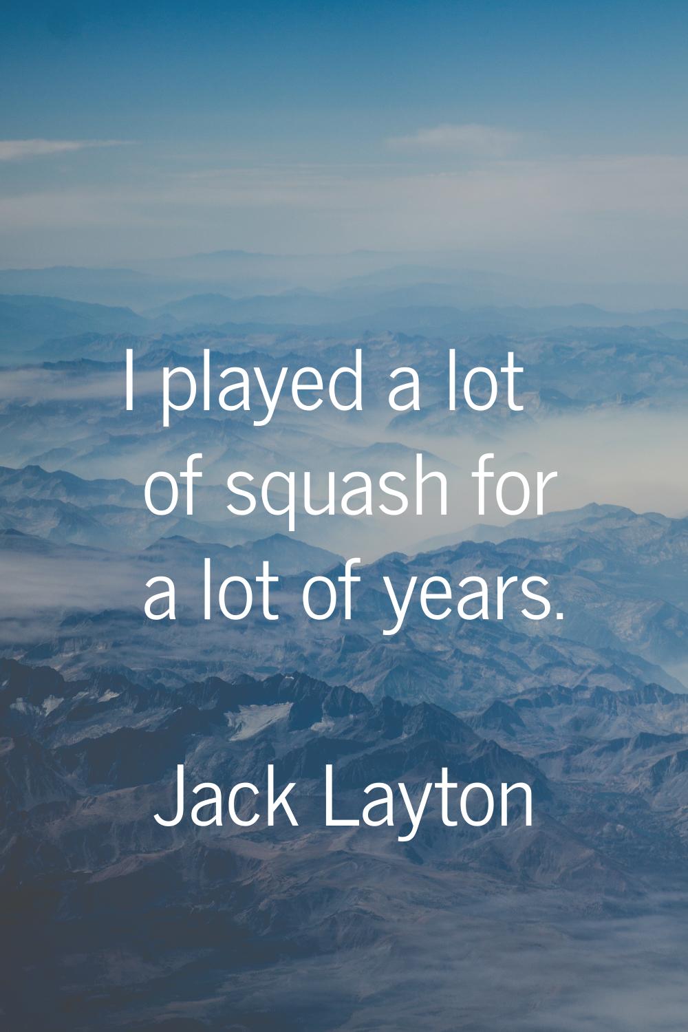 I played a lot of squash for a lot of years.
