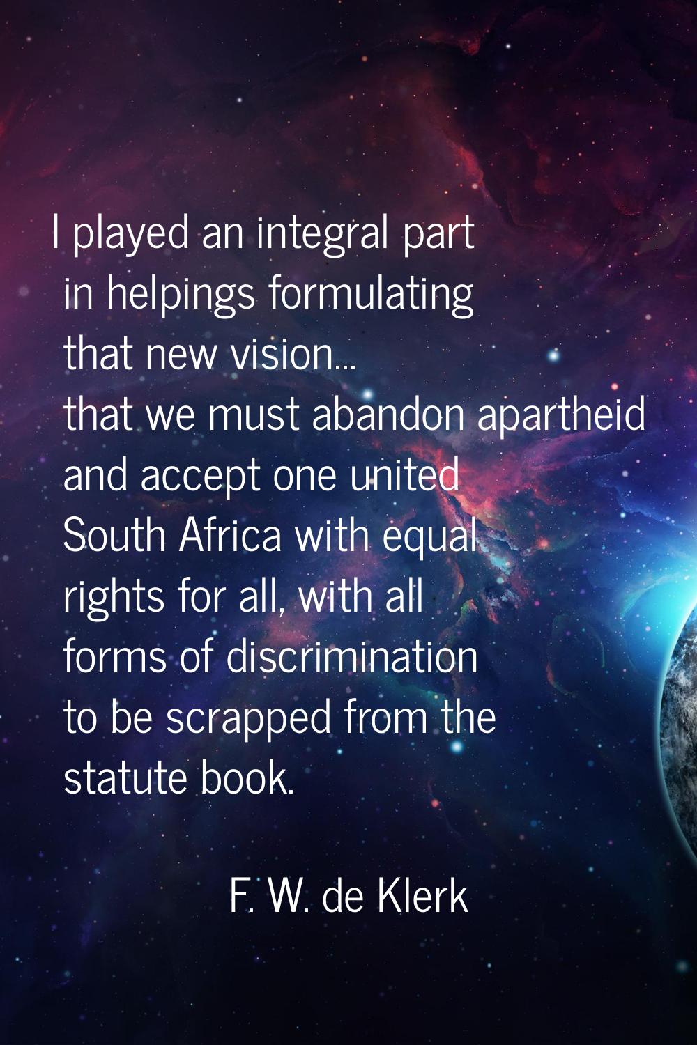 I played an integral part in helpings formulating that new vision... that we must abandon apartheid