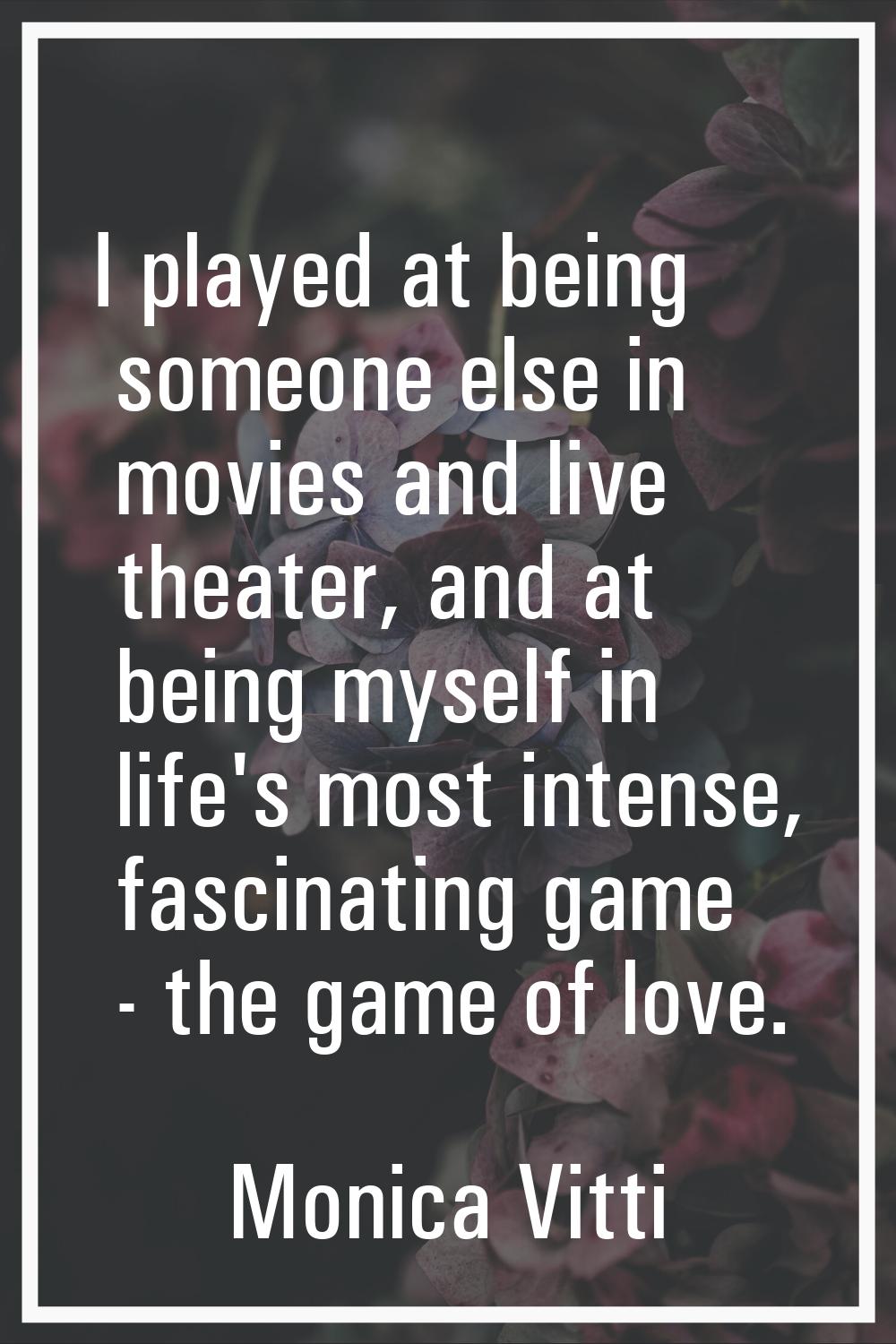 I played at being someone else in movies and live theater, and at being myself in life's most inten