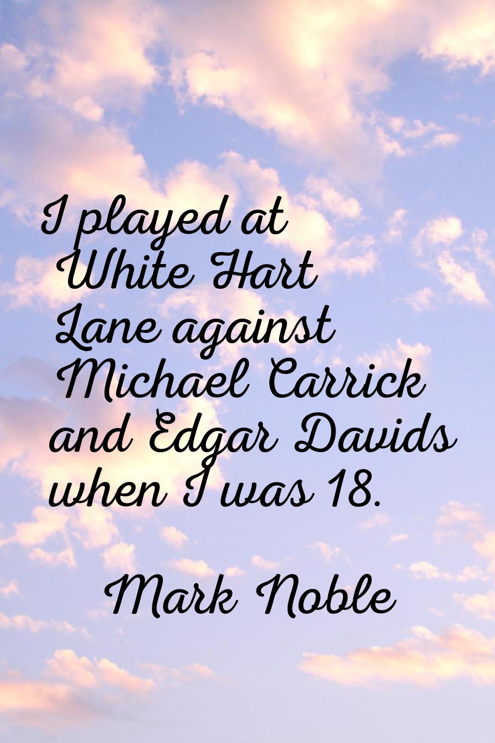 I played at White Hart Lane against Michael Carrick and Edgar Davids when I was 18.