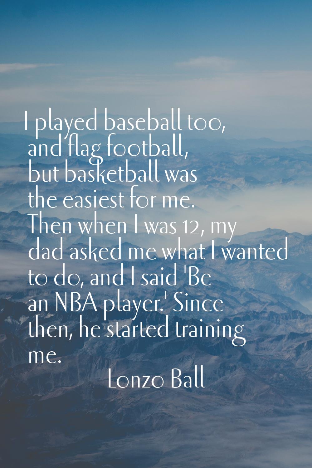 I played baseball too, and flag football, but basketball was the easiest for me. Then when I was 12
