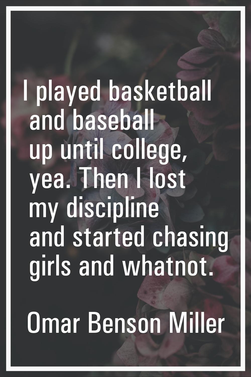 I played basketball and baseball up until college, yea. Then I lost my discipline and started chasi