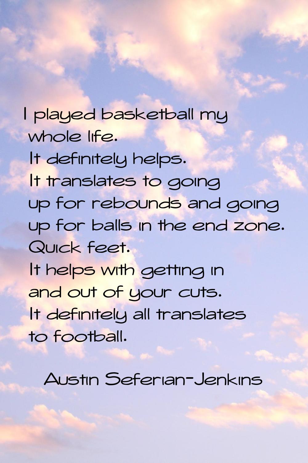 I played basketball my whole life. It definitely helps. It translates to going up for rebounds and 