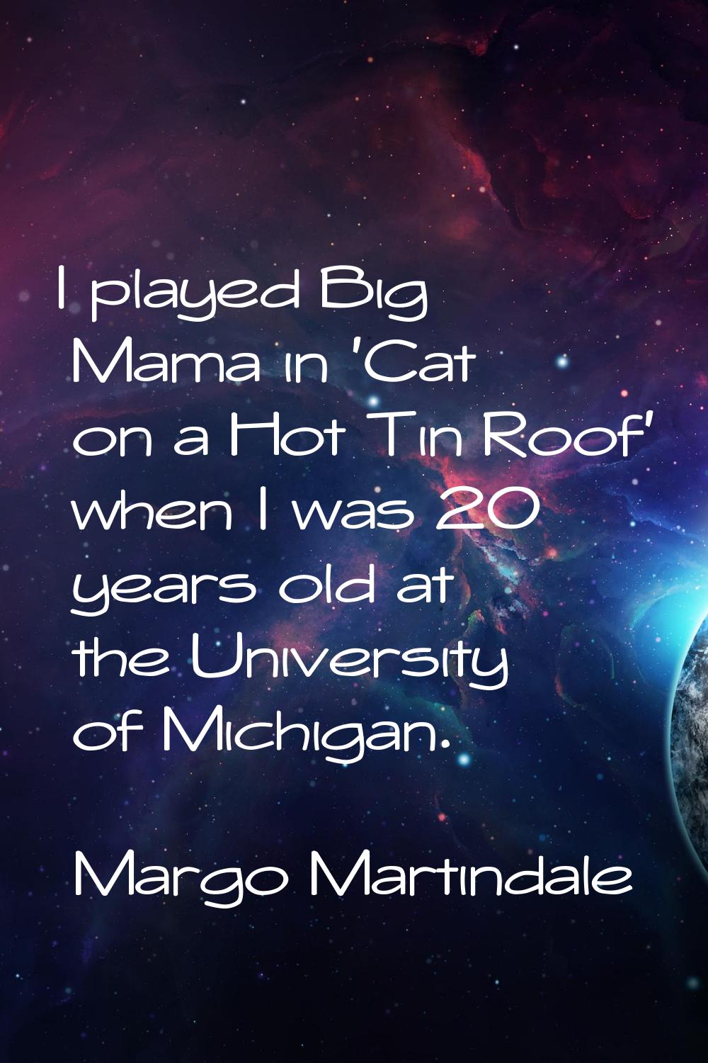I played Big Mama in 'Cat on a Hot Tin Roof' when I was 20 years old at the University of Michigan.