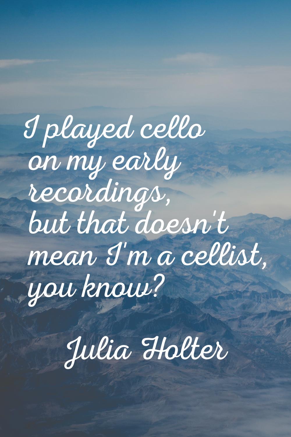 I played cello on my early recordings, but that doesn't mean I'm a cellist, you know?