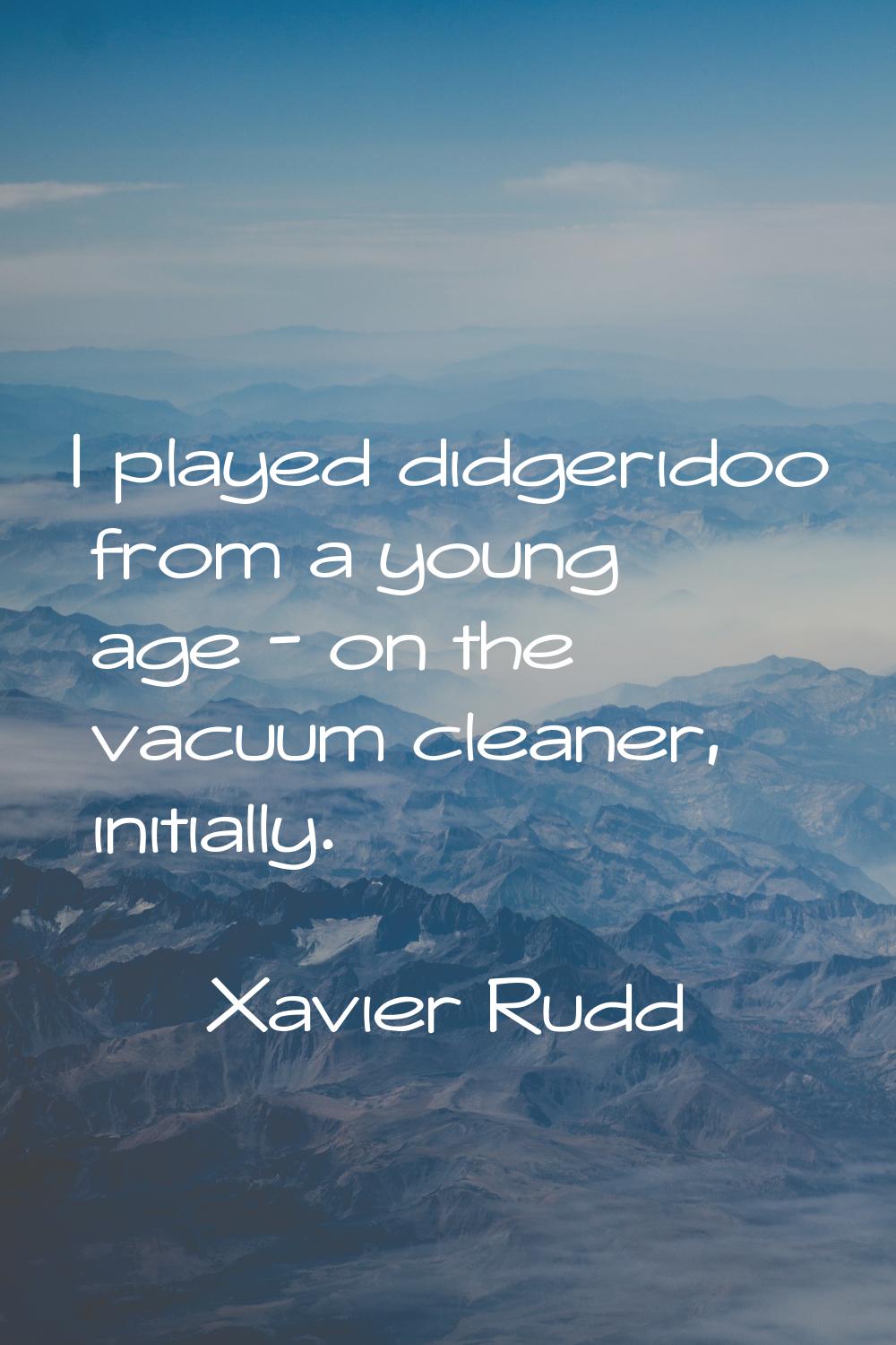 I played didgeridoo from a young age - on the vacuum cleaner, initially.