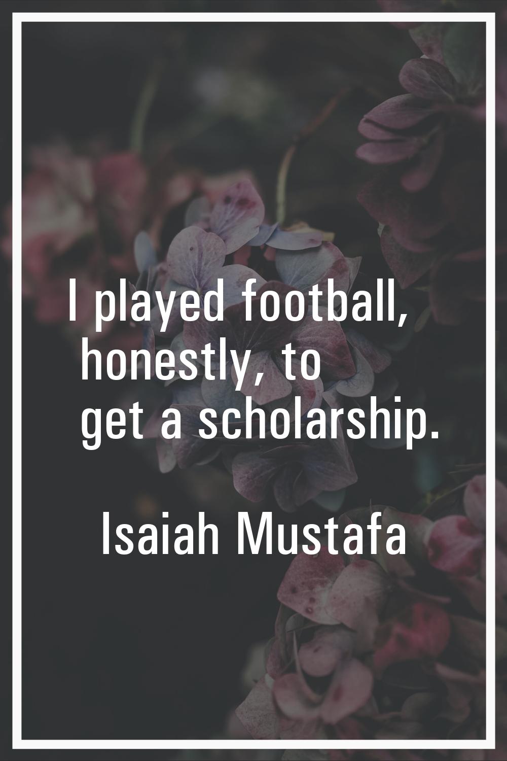 I played football, honestly, to get a scholarship.