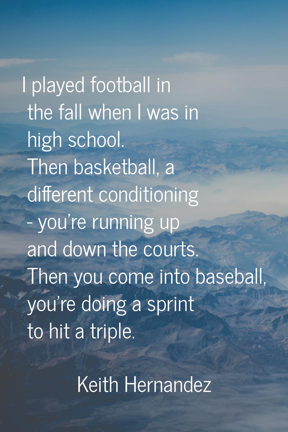 I played football in the fall when I was in high school. Then basketball, a different conditioning 