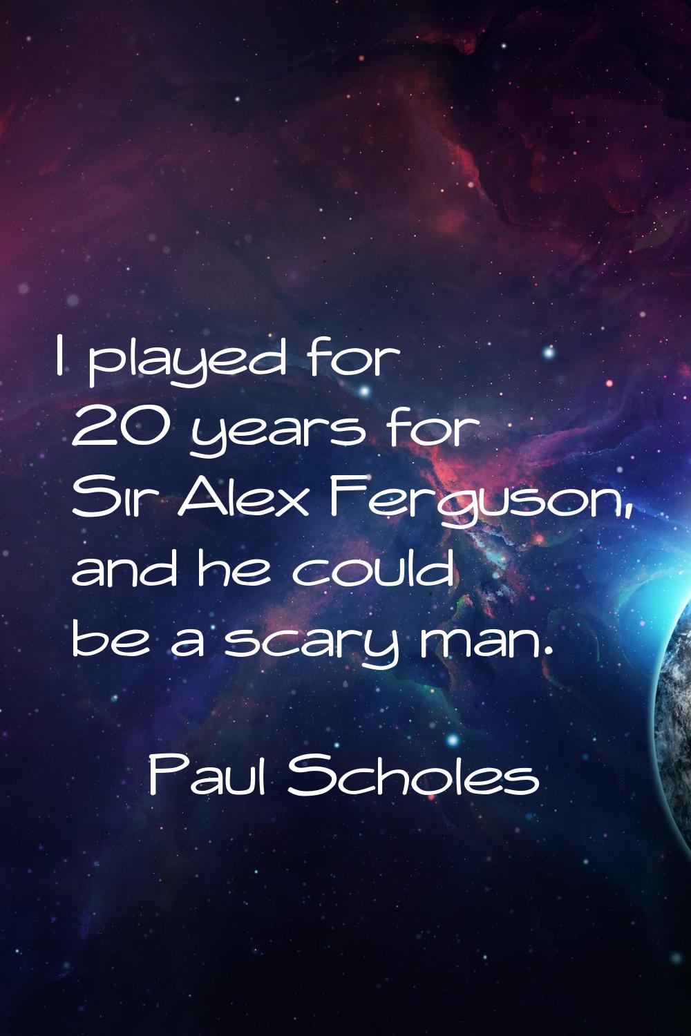 I played for 20 years for Sir Alex Ferguson, and he could be a scary man.