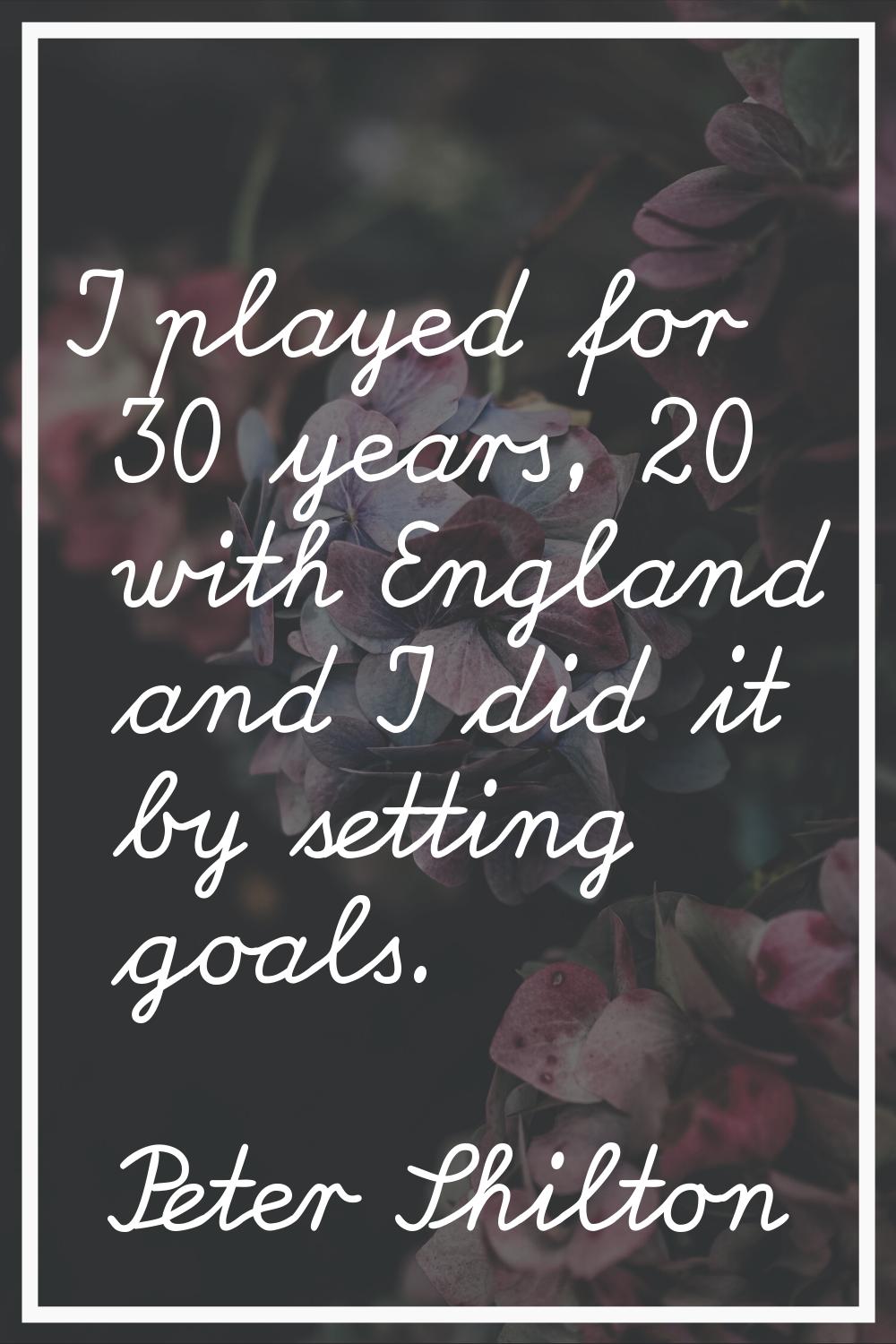 I played for 30 years, 20 with England and I did it by setting goals.