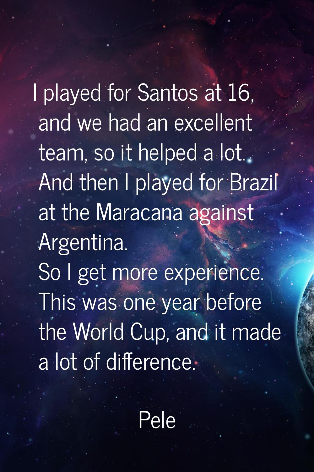 I played for Santos at 16, and we had an excellent team, so it helped a lot. And then I played for 