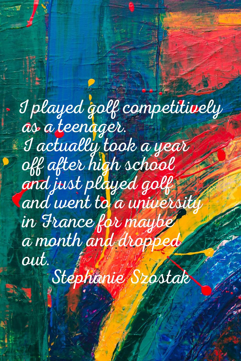 I played golf competitively as a teenager. I actually took a year off after high school and just pl