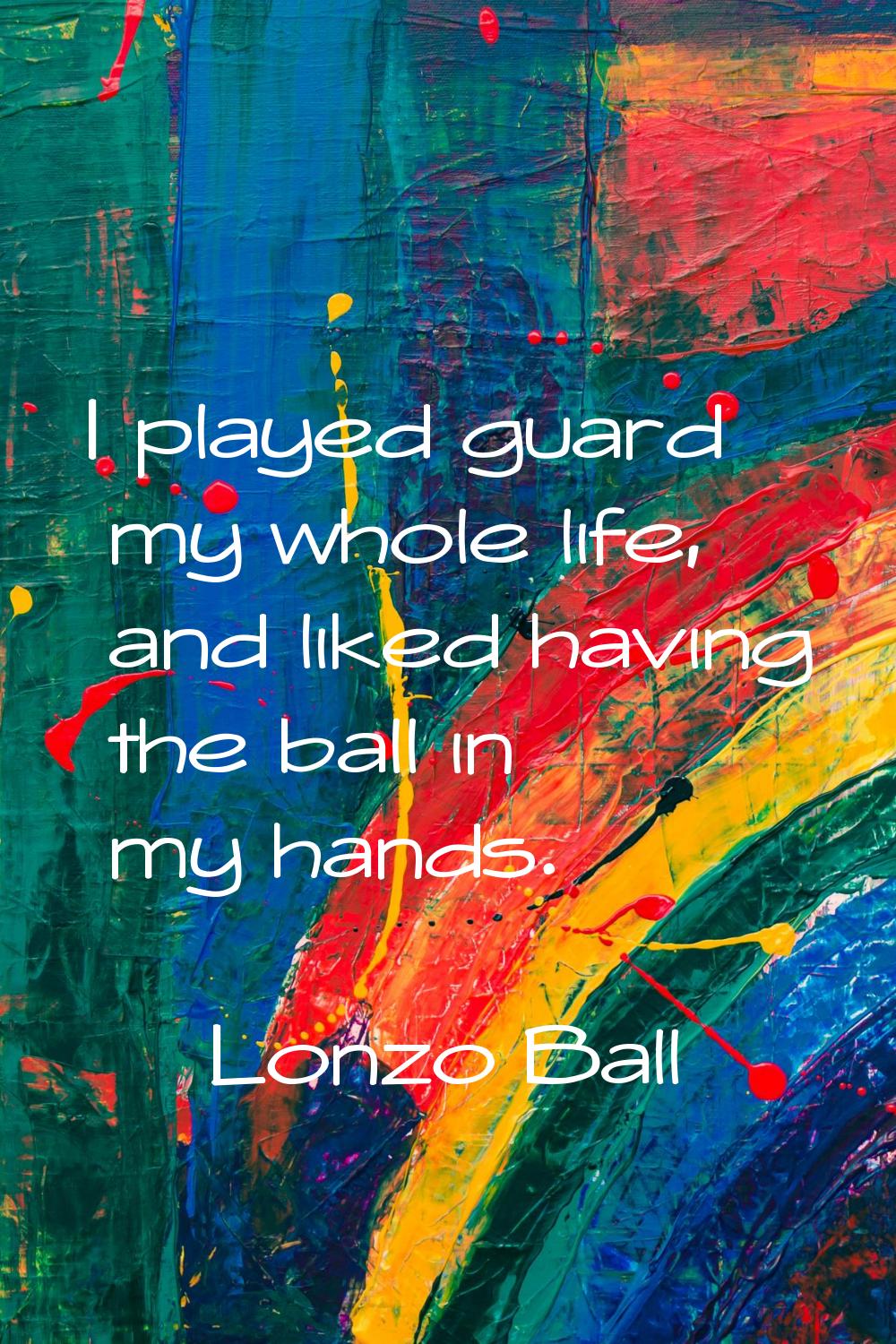 I played guard my whole life, and liked having the ball in my hands.