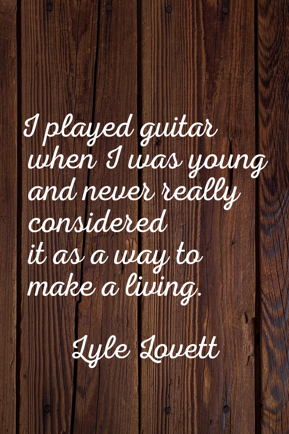 I played guitar when I was young and never really considered it as a way to make a living.
