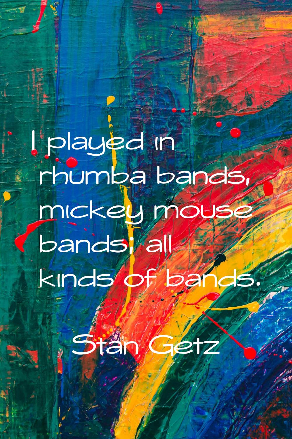I played in rhumba bands, mickey mouse bands; all kinds of bands.