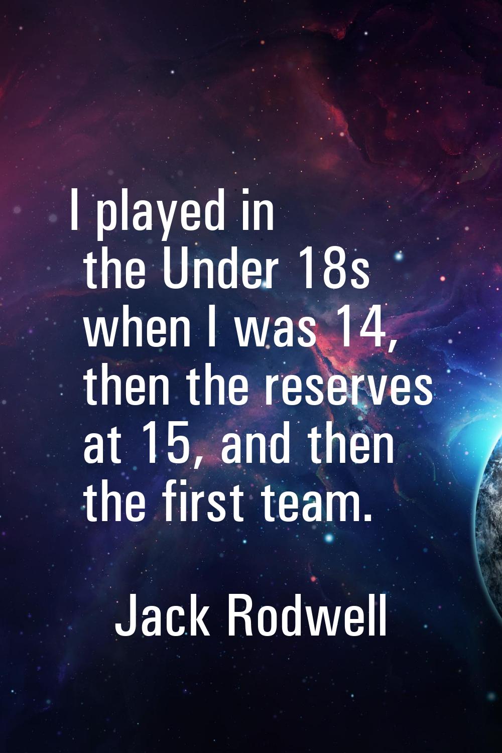 I played in the Under 18s when I was 14, then the reserves at 15, and then the first team.
