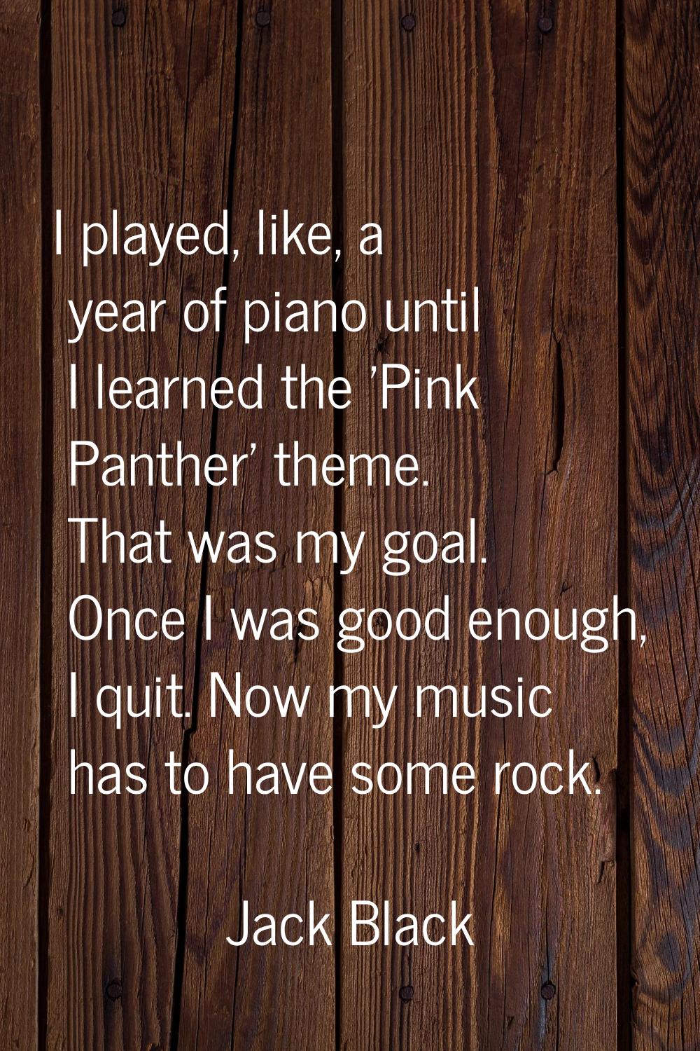 I played, like, a year of piano until I learned the 'Pink Panther' theme. That was my goal. Once I 