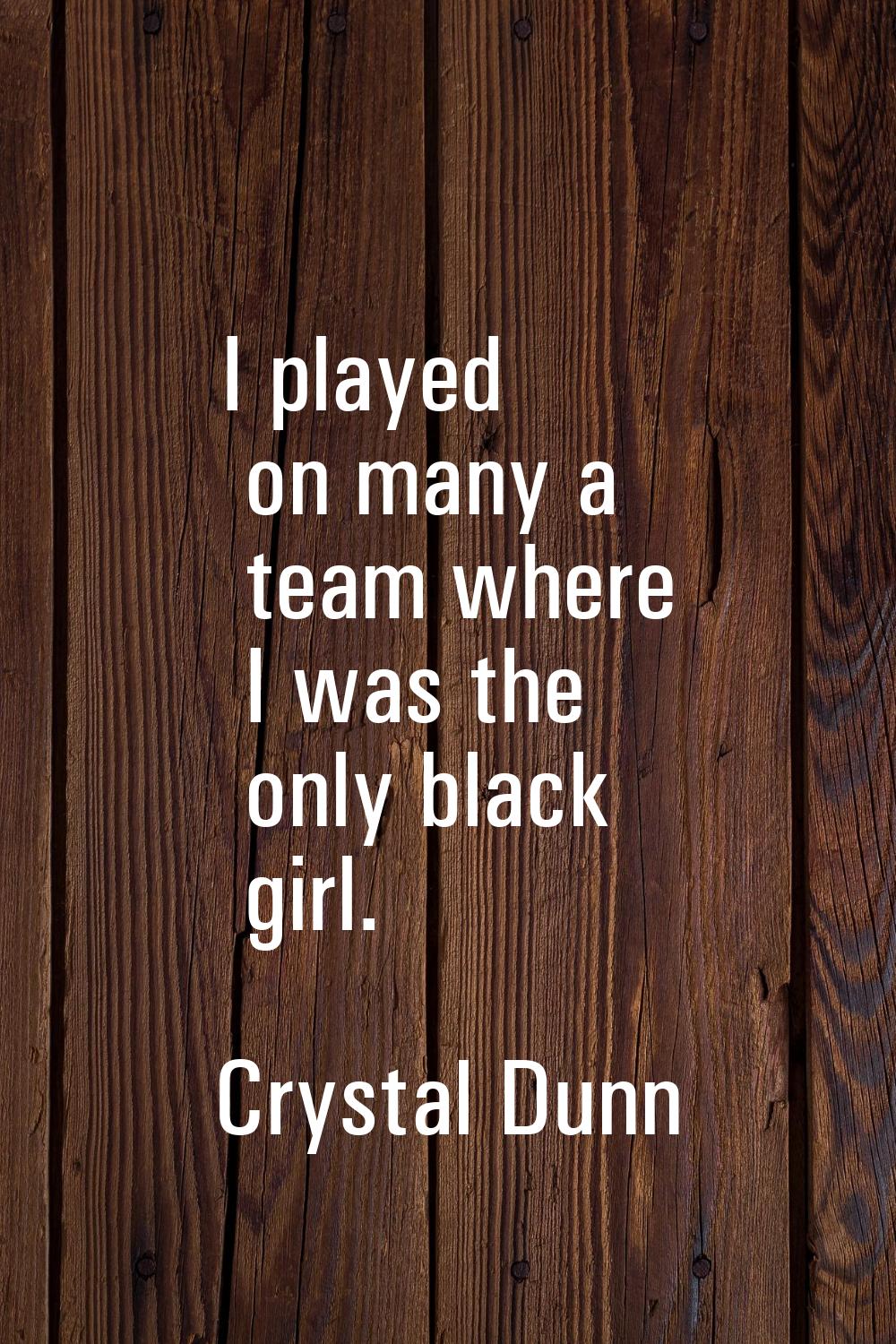 I played on many a team where I was the only black girl.