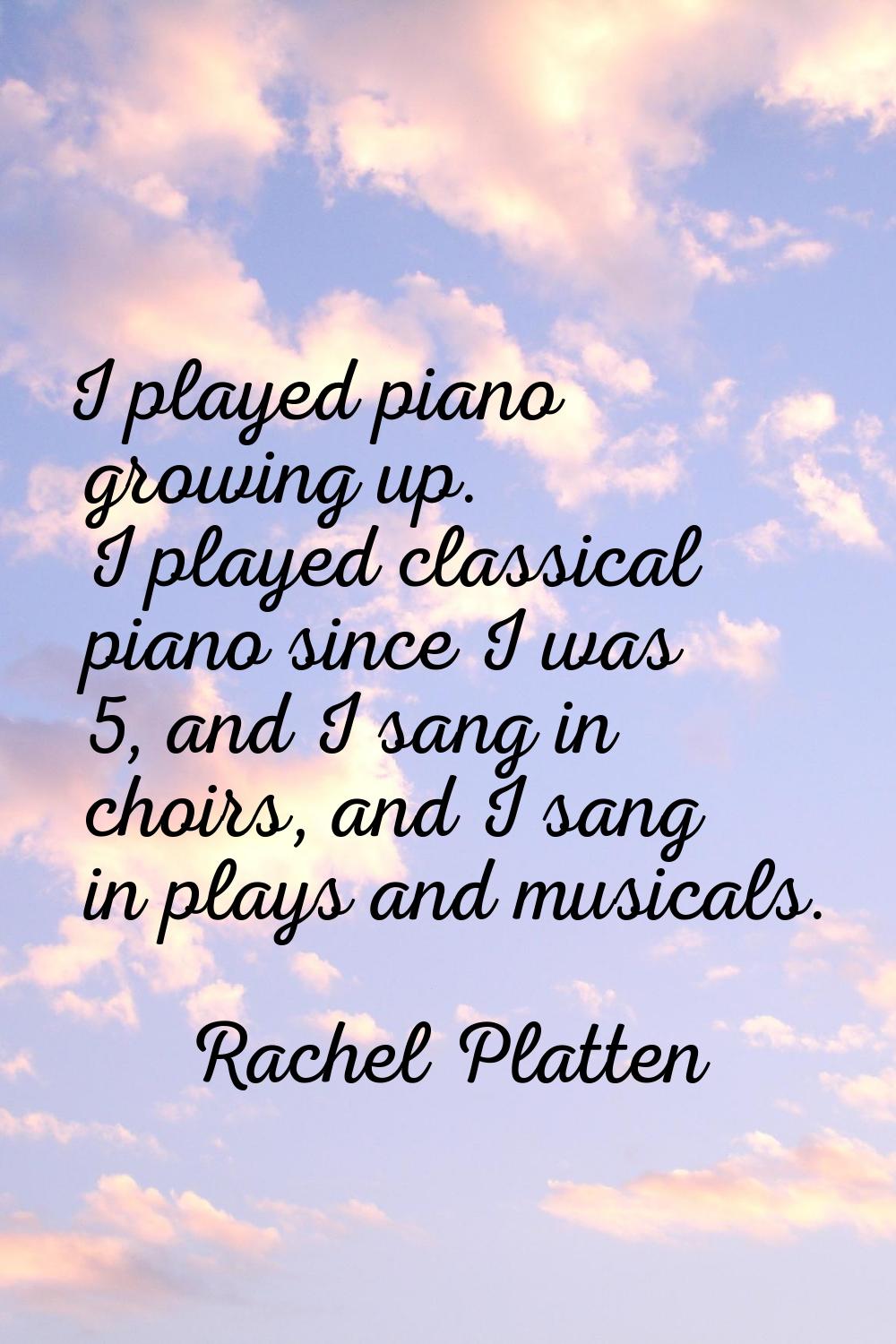 I played piano growing up. I played classical piano since I was 5, and I sang in choirs, and I sang