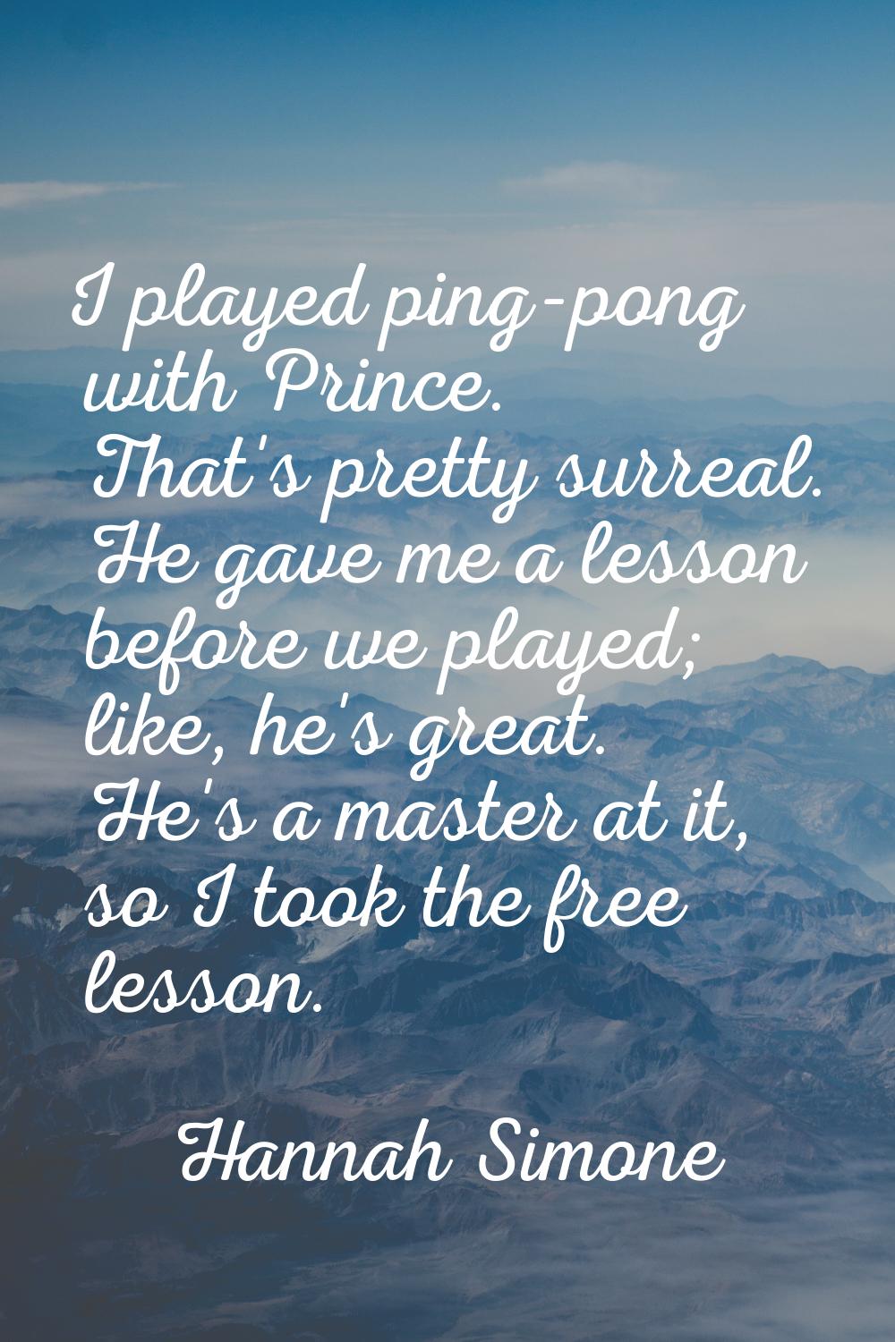 I played ping-pong with Prince. That's pretty surreal. He gave me a lesson before we played; like, 