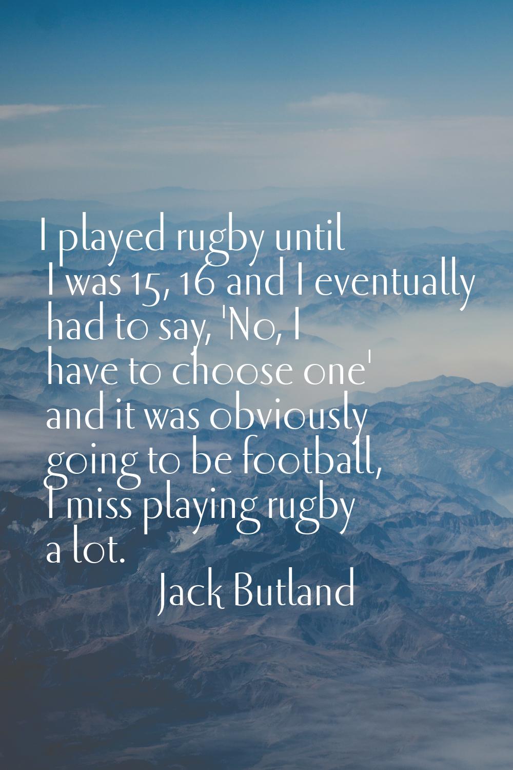 I played rugby until I was 15, 16 and I eventually had to say, 'No, I have to choose one' and it wa