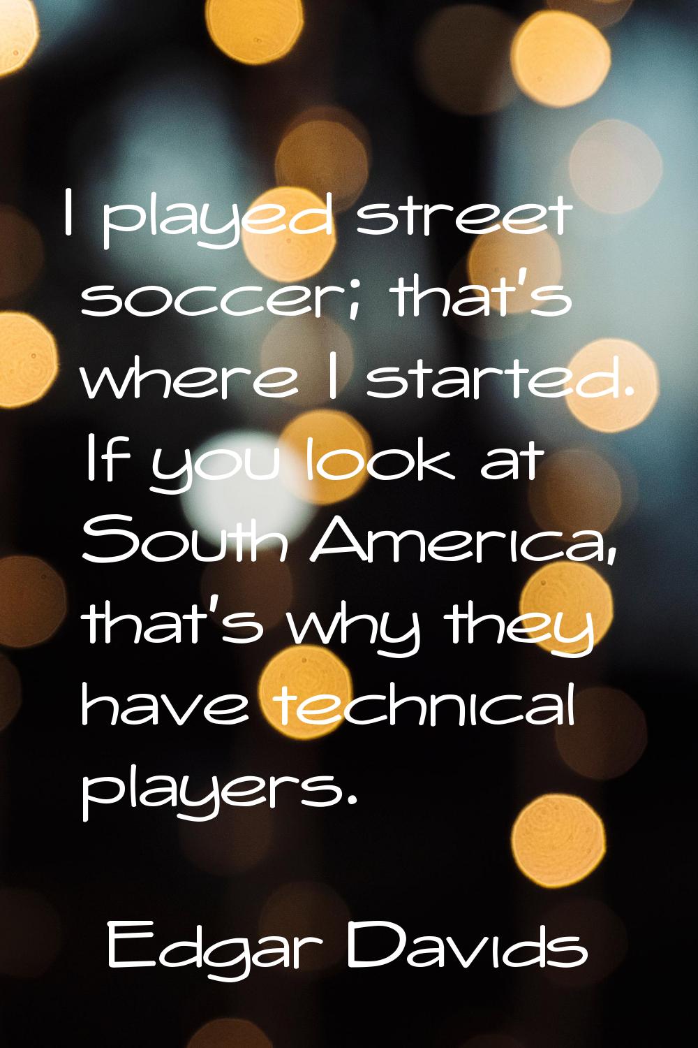 I played street soccer; that's where I started. If you look at South America, that's why they have 