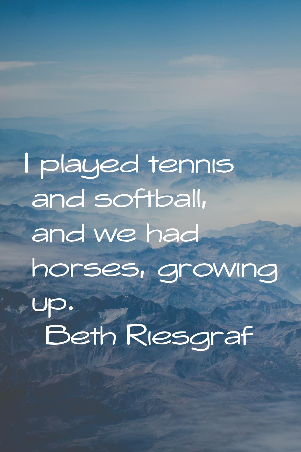 I played tennis and softball, and we had horses, growing up.