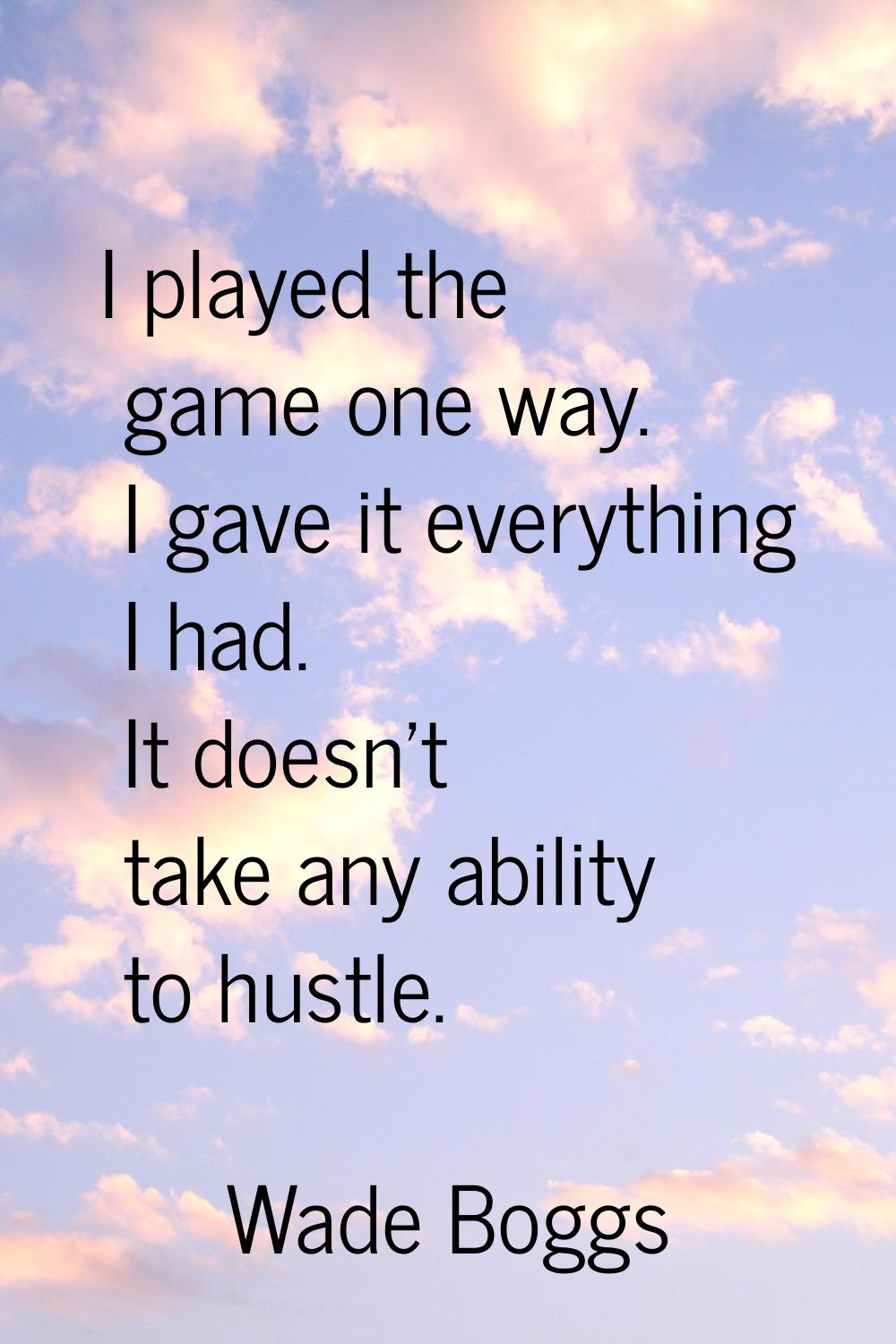 I played the game one way. I gave it everything I had. It doesn't take any ability to hustle.