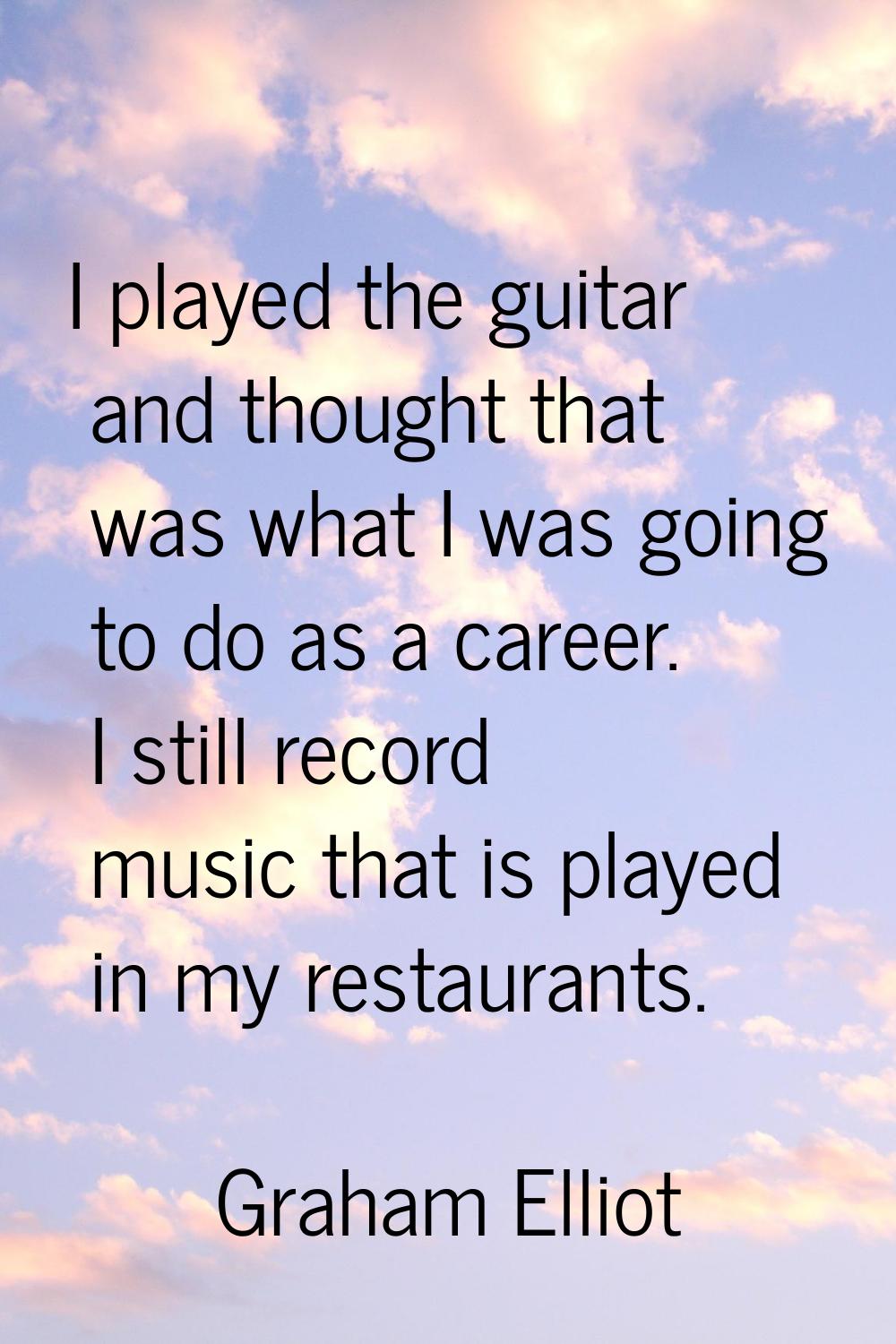I played the guitar and thought that was what I was going to do as a career. I still record music t