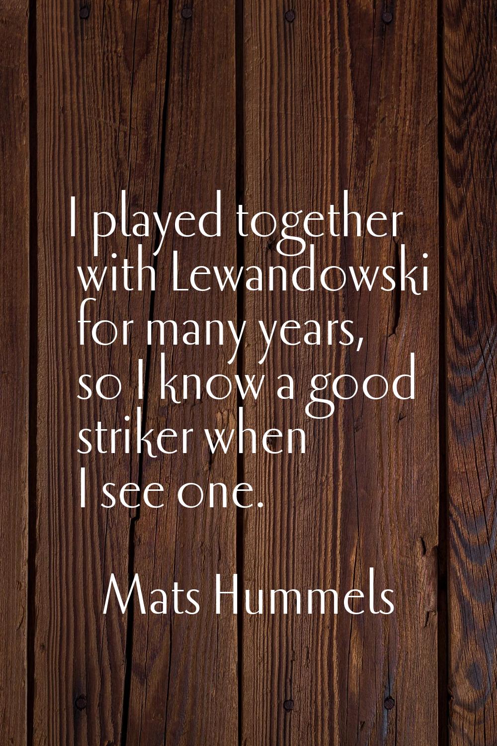 I played together with Lewandowski for many years, so I know a good striker when I see one.