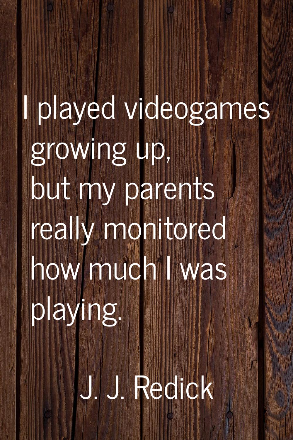 I played videogames growing up, but my parents really monitored how much I was playing.