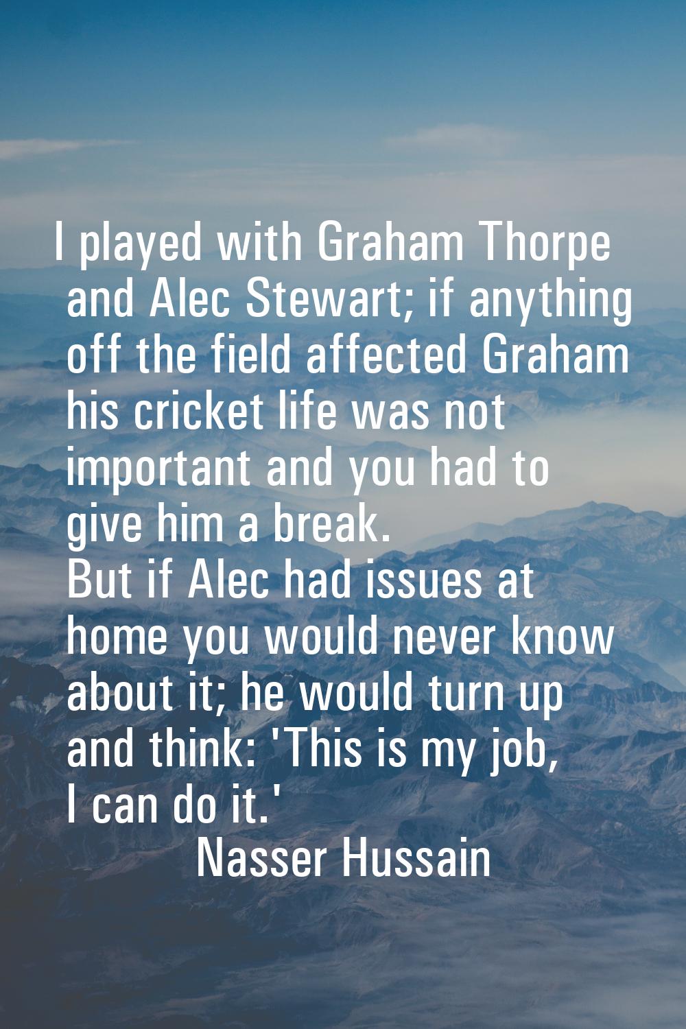 I played with Graham Thorpe and Alec Stewart; if anything off the field affected Graham his cricket