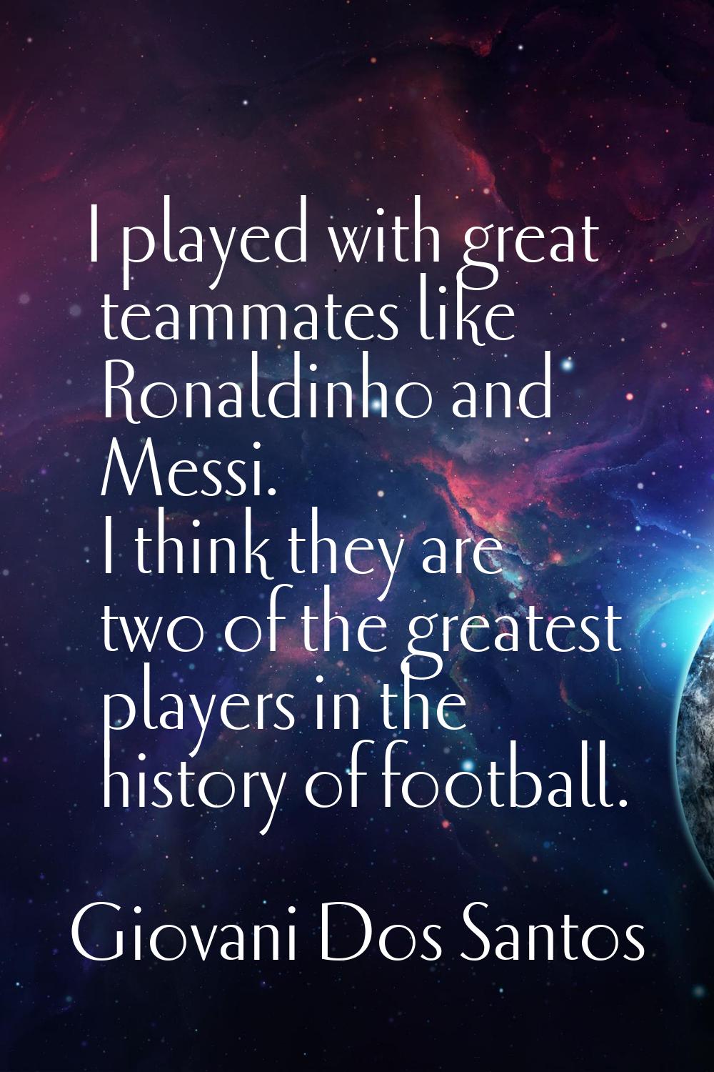 I played with great teammates like Ronaldinho and Messi. I think they are two of the greatest playe