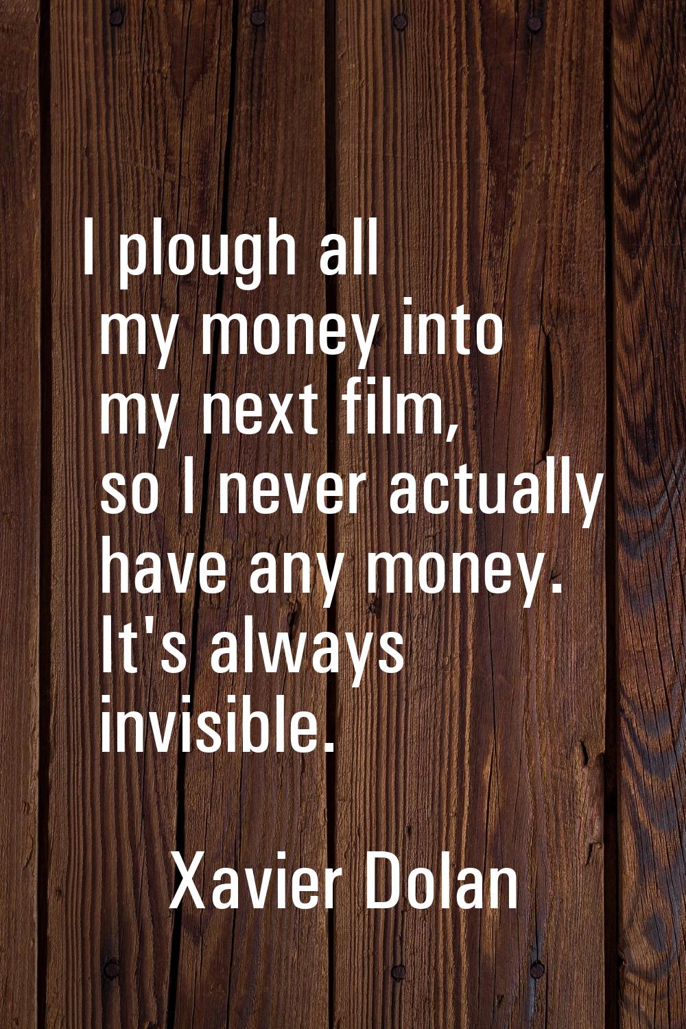 I plough all my money into my next film, so I never actually have any money. It's always invisible.