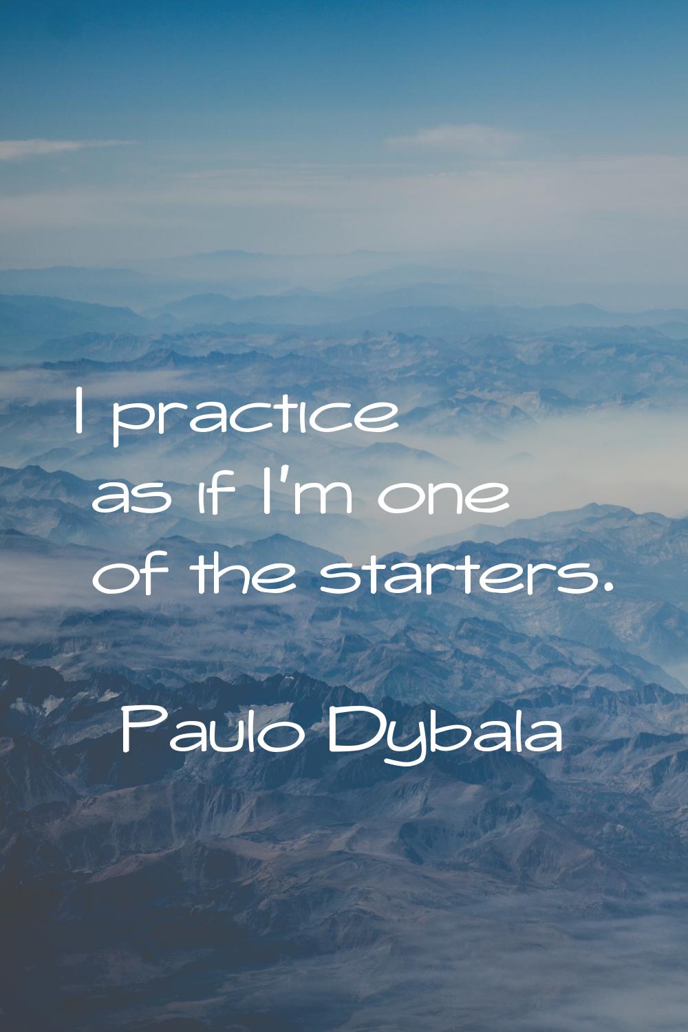 I practice as if I'm one of the starters.