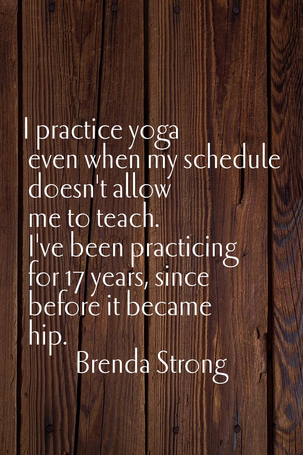 I practice yoga even when my schedule doesn't allow me to teach. I've been practicing for 17 years,
