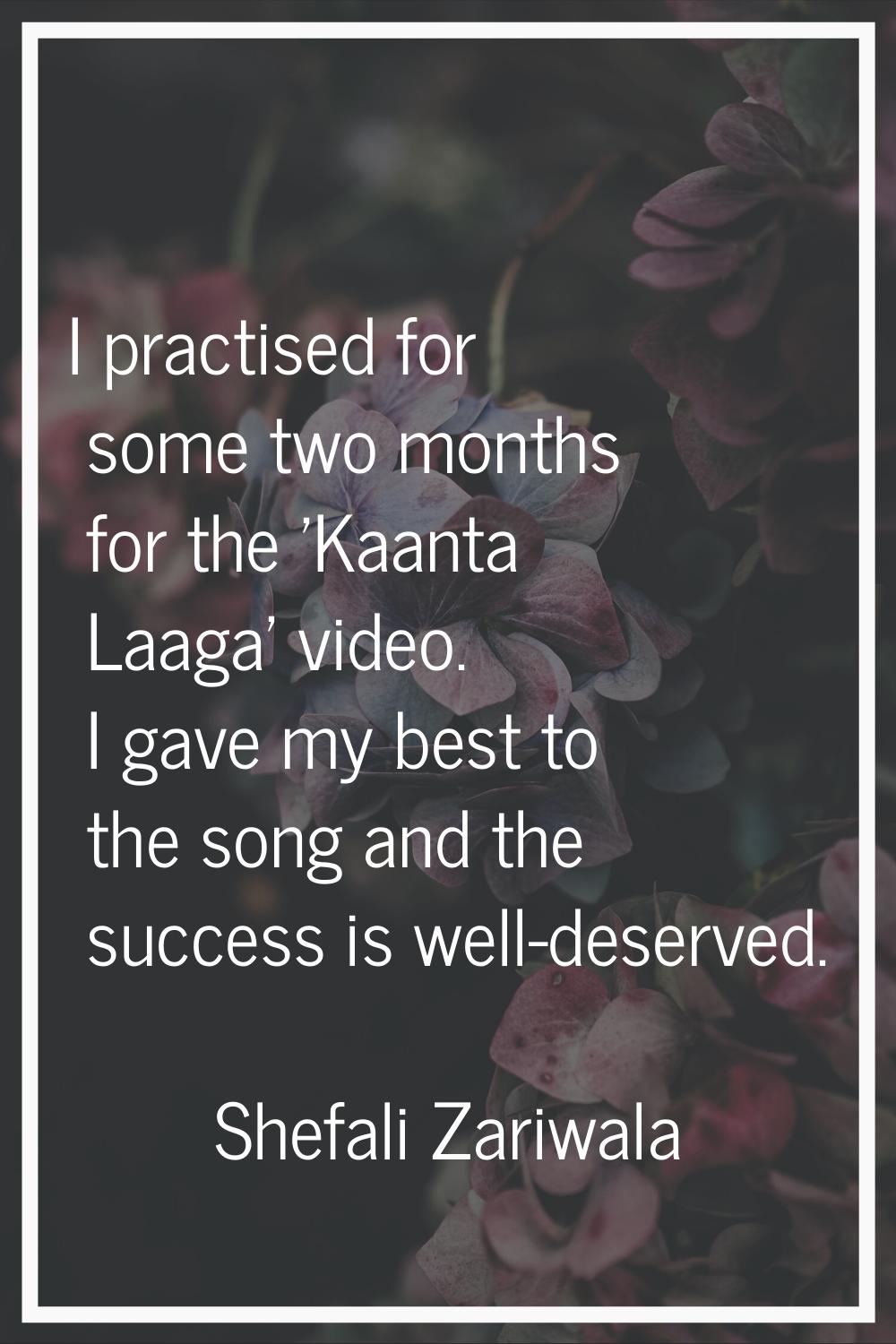I practised for some two months for the 'Kaanta Laaga' video. I gave my best to the song and the su