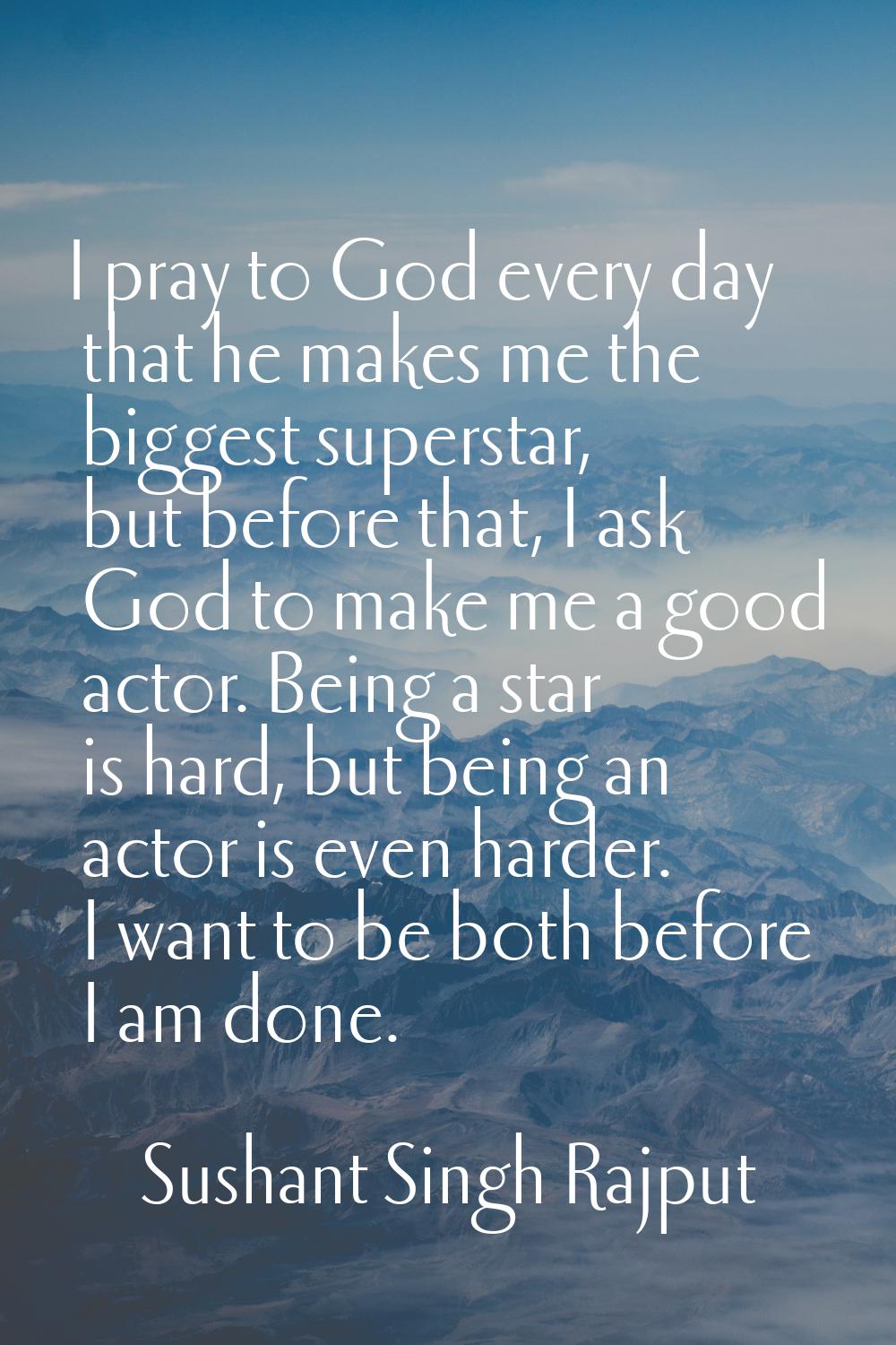 I pray to God every day that he makes me the biggest superstar, but before that, I ask God to make 